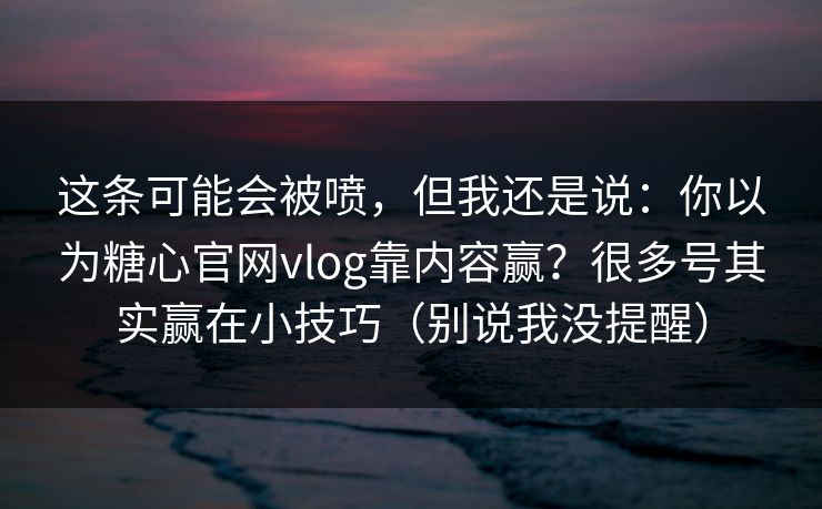 这条可能会被喷，但我还是说：你以为糖心官网vlog靠内容赢？很多号其实赢在小技巧（别说我没提醒）