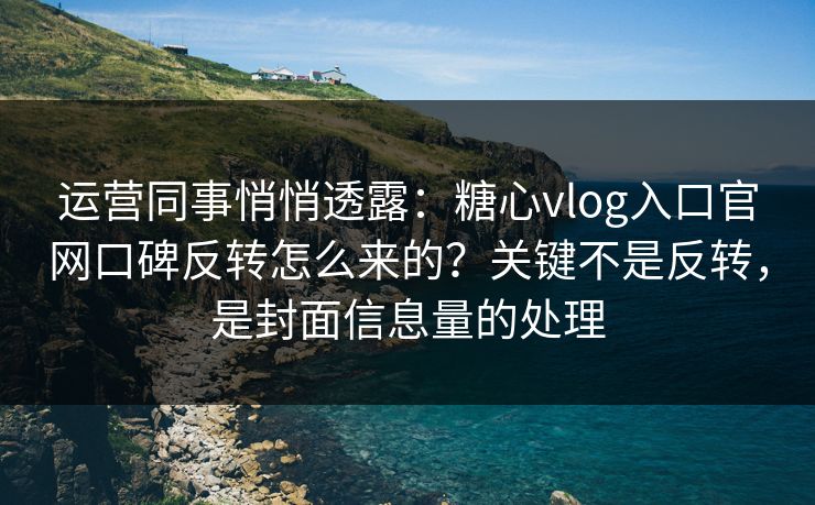 运营同事悄悄透露：糖心vlog入口官网口碑反转怎么来的？关键不是反转，是封面信息量的处理