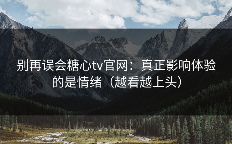 别再误会糖心tv官网：真正影响体验的是情绪（越看越上头）