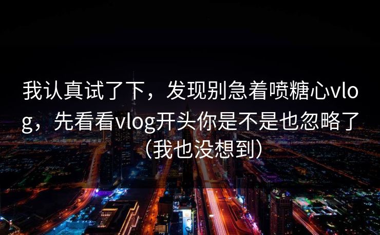 我认真试了下，发现别急着喷糖心vlog，先看看vlog开头你是不是也忽略了（我也没想到）