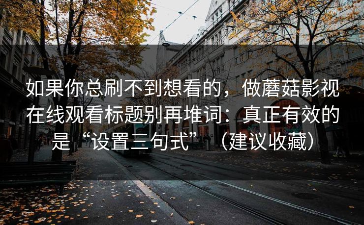 如果你总刷不到想看的，做蘑菇影视在线观看标题别再堆词：真正有效的是“设置三句式”（建议收藏）