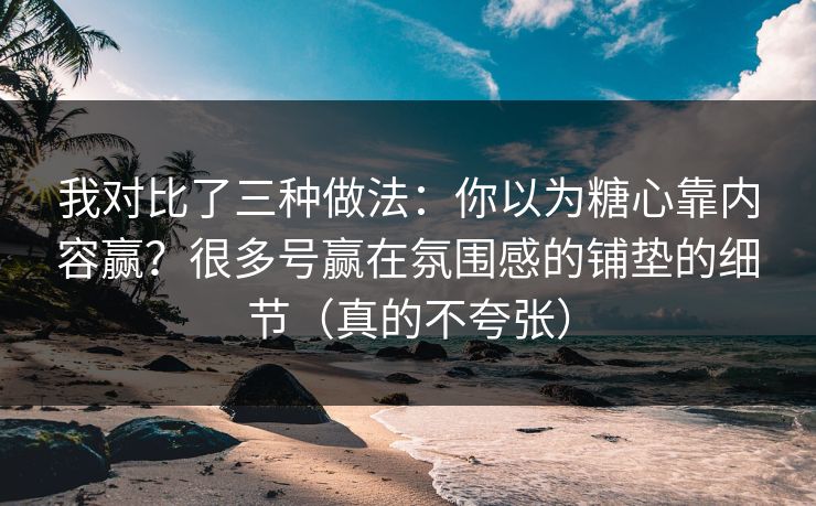 我对比了三种做法：你以为糖心靠内容赢？很多号赢在氛围感的铺垫的细节（真的不夸张）