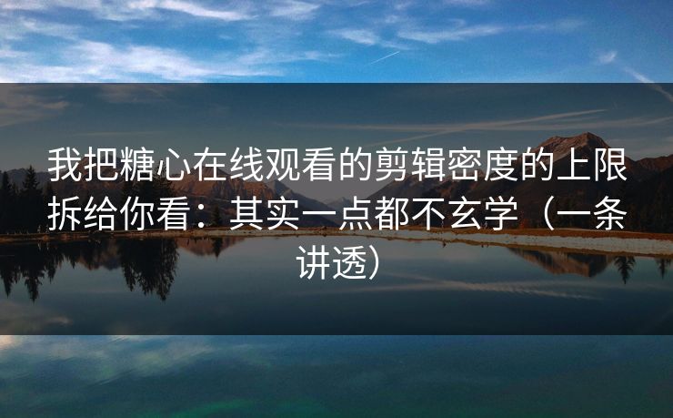 我把糖心在线观看的剪辑密度的上限拆给你看：其实一点都不玄学（一条讲透）