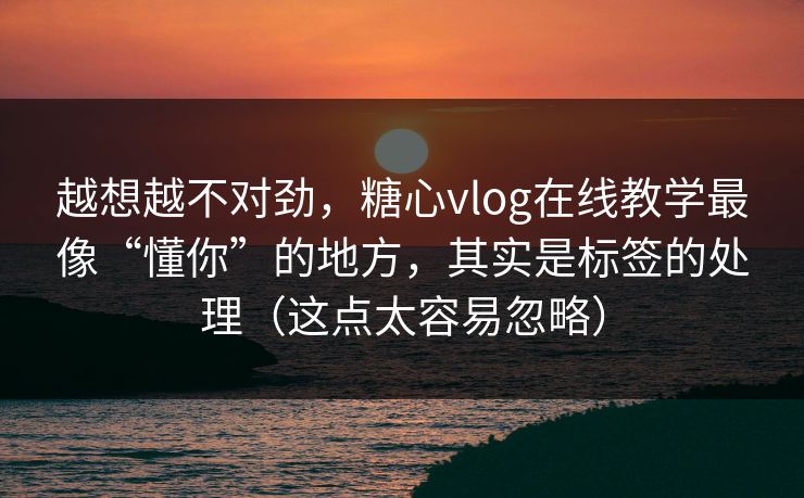 越想越不对劲，糖心vlog在线教学最像“懂你”的地方，其实是标签的处理（这点太容易忽略）