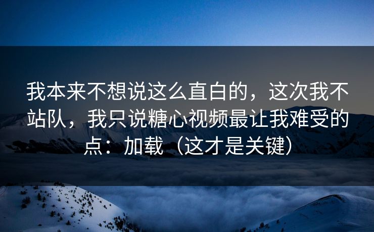 我本来不想说这么直白的，这次我不站队，我只说糖心视频最让我难受的点：加载（这才是关键）