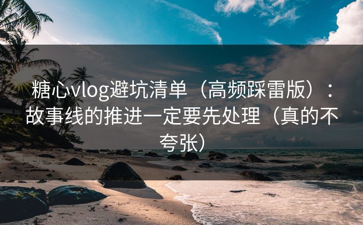 糖心vlog避坑清单（高频踩雷版）：故事线的推进一定要先处理（真的不夸张）