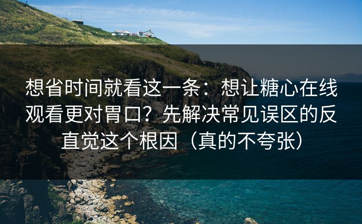 想省时间就看这一条：想让糖心在线观看更对胃口？先解决常见误区的反直觉这个根因（真的不夸张）
