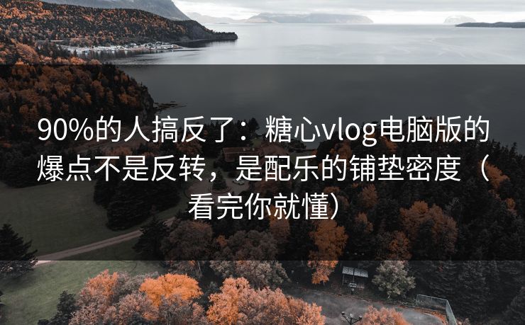 90%的人搞反了：糖心vlog电脑版的爆点不是反转，是配乐的铺垫密度（看完你就懂）