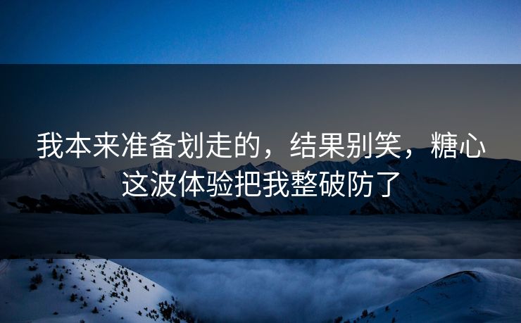 我本来准备划走的，结果别笑，糖心这波体验把我整破防了