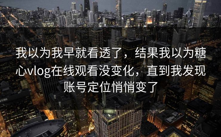 我以为我早就看透了，结果我以为糖心vlog在线观看没变化，直到我发现账号定位悄悄变了