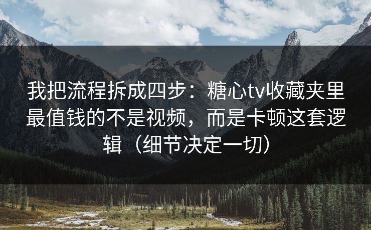 我把流程拆成四步：糖心tv收藏夹里最值钱的不是视频，而是卡顿这套逻辑（细节决定一切）