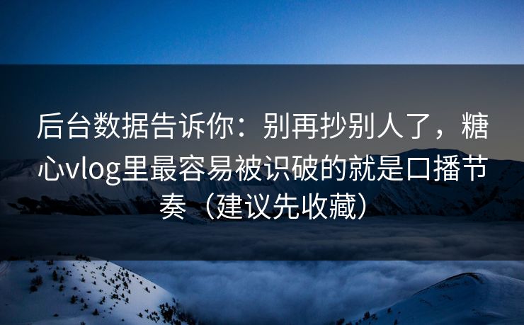 后台数据告诉你：别再抄别人了，糖心vlog里最容易被识破的就是口播节奏（建议先收藏）
