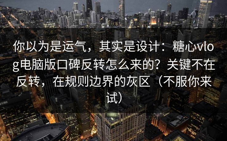 你以为是运气，其实是设计：糖心vlog电脑版口碑反转怎么来的？关键不在反转，在规则边界的灰区（不服你来试）