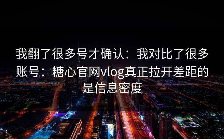 我翻了很多号才确认：我对比了很多账号：糖心官网vlog真正拉开差距的是信息密度