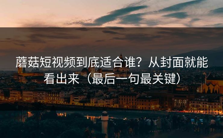 蘑菇短视频到底适合谁？从封面就能看出来（最后一句最关键）
