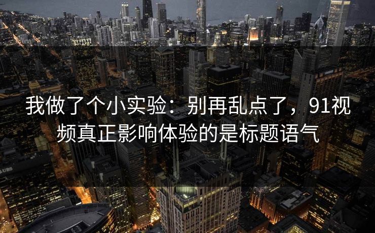 我做了个小实验：别再乱点了，91视频真正影响体验的是标题语气