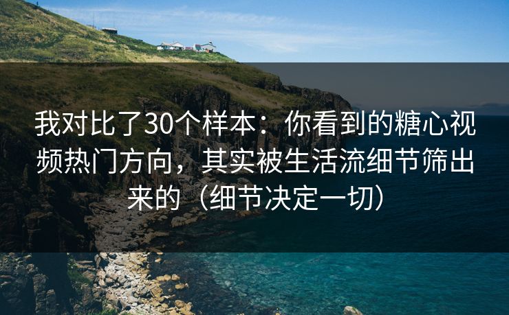 我对比了30个样本：你看到的糖心视频热门方向，其实被生活流细节筛出来的（细节决定一切）