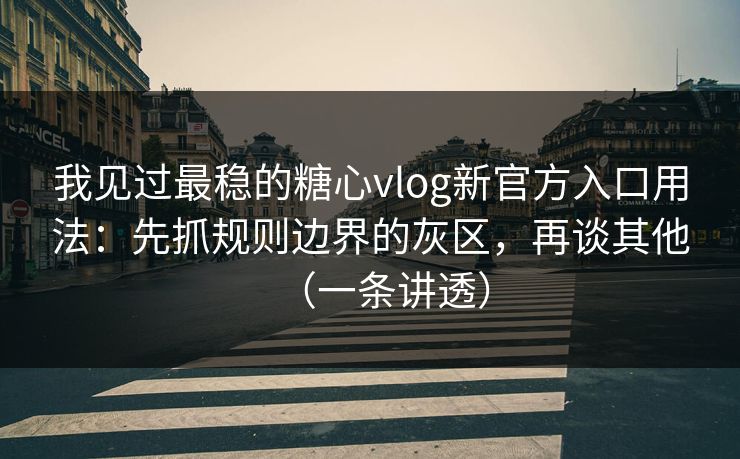 我见过最稳的糖心vlog新官方入口用法：先抓规则边界的灰区，再谈其他（一条讲透）