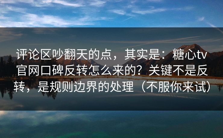 评论区吵翻天的点，其实是：糖心tv官网口碑反转怎么来的？关键不是反转，是规则边界的处理（不服你来试）
