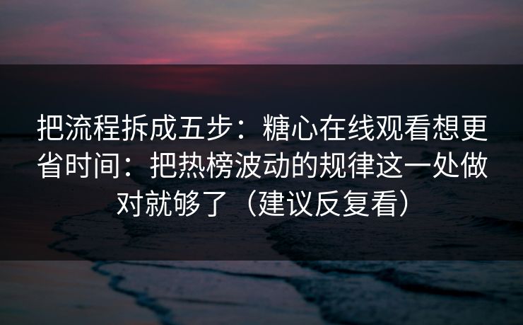 把流程拆成五步：糖心在线观看想更省时间：把热榜波动的规律这一处做对就够了（建议反复看）