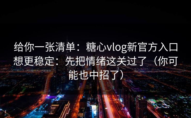 给你一张清单：糖心vlog新官方入口想更稳定：先把情绪这关过了（你可能也中招了）