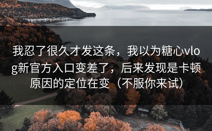 我忍了很久才发这条，我以为糖心vlog新官方入口变差了，后来发现是卡顿原因的定位在变（不服你来试）