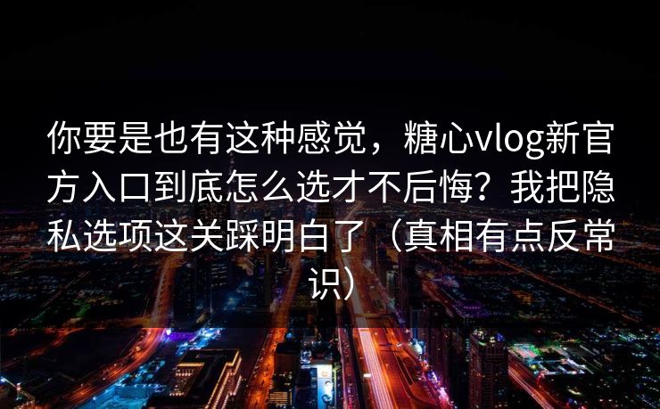 你要是也有这种感觉，糖心vlog新官方入口到底怎么选才不后悔？我把隐私选项这关踩明白了（真相有点反常识）