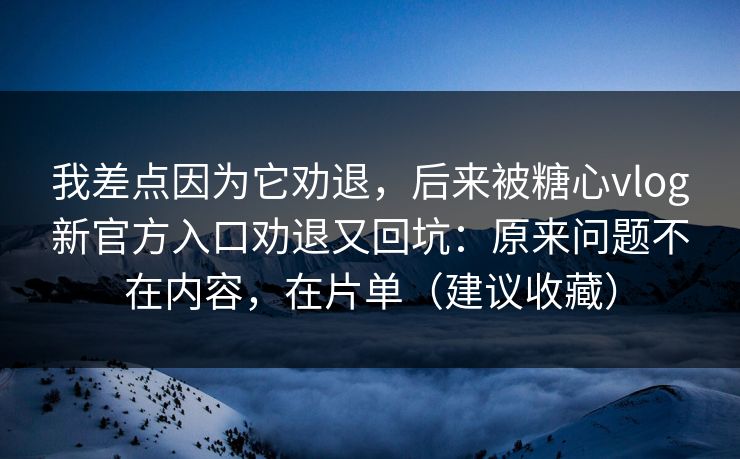 我差点因为它劝退，后来被糖心vlog新官方入口劝退又回坑：原来问题不在内容，在片单（建议收藏）