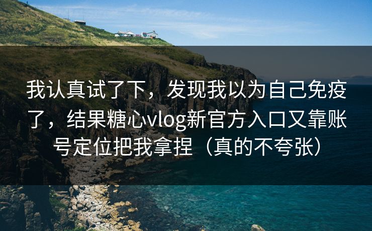 我认真试了下，发现我以为自己免疫了，结果糖心vlog新官方入口又靠账号定位把我拿捏（真的不夸张）