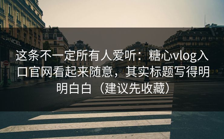 这条不一定所有人爱听：糖心vlog入口官网看起来随意，其实标题写得明明白白（建议先收藏）