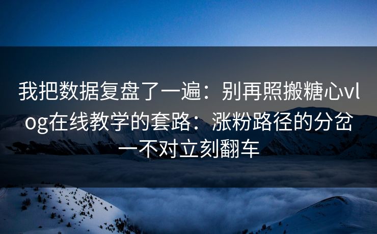 我把数据复盘了一遍：别再照搬糖心vlog在线教学的套路：涨粉路径的分岔一不对立刻翻车