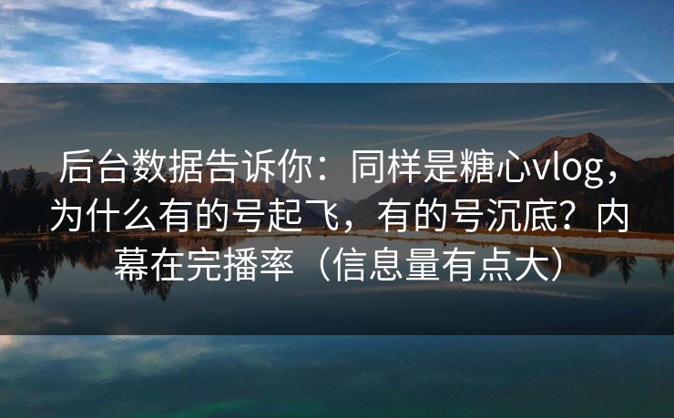 后台数据告诉你：同样是糖心vlog，为什么有的号起飞，有的号沉底？内幕在完播率（信息量有点大）