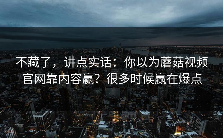 不藏了，讲点实话：你以为蘑菇视频官网靠内容赢？很多时候赢在爆点