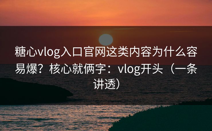 糖心vlog入口官网这类内容为什么容易爆？核心就俩字：vlog开头（一条讲透）