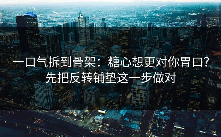 一口气拆到骨架：糖心想更对你胃口？先把反转铺垫这一步做对
