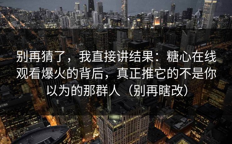 别再猜了，我直接讲结果：糖心在线观看爆火的背后，真正推它的不是你以为的那群人（别再瞎改）