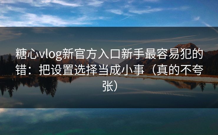 糖心vlog新官方入口新手最容易犯的错：把设置选择当成小事（真的不夸张）