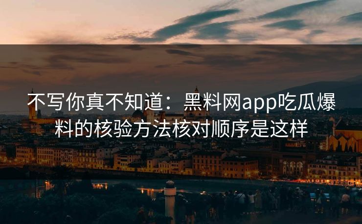 不写你真不知道：黑料网app吃瓜爆料的核验方法核对顺序是这样