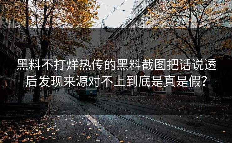 黑料不打烊热传的黑料截图把话说透后发现来源对不上到底是真是假？