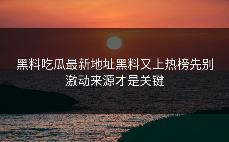 黑料吃瓜最新地址黑料又上热榜先别激动来源才是关键