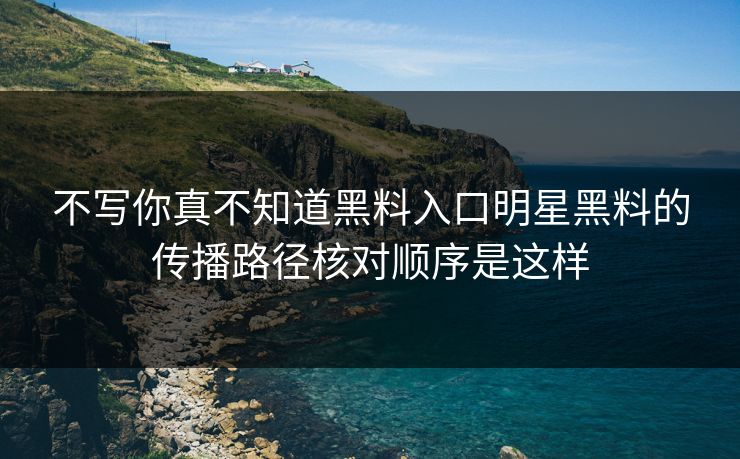 不写你真不知道黑料入口明星黑料的传播路径核对顺序是这样