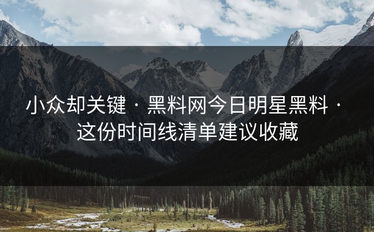 小众却关键 · 黑料网今日明星黑料 · 这份时间线清单建议收藏 小众却关键 · 黑料网今日明星黑料 · 这份时间线清单建议收藏